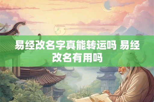 易经改名字真能转运吗 易经改名有用吗