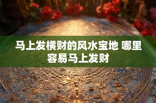 马上发横财的风水宝地 哪里容易马上发财