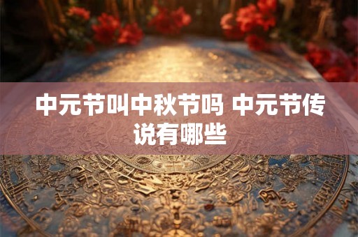 中元节叫中秋节吗 中元节传说有哪些 中元节叫中秋节吗 中元节传说有哪些