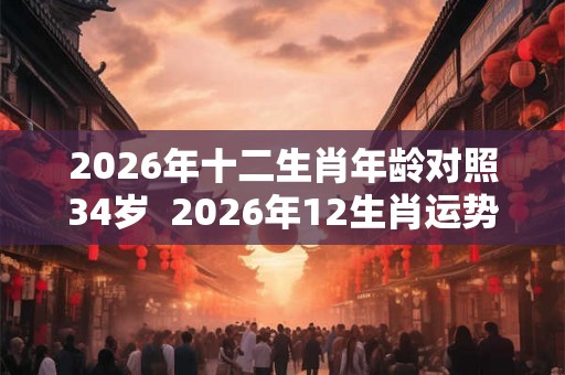 2026年十二生肖年龄对照34岁  2026年12生肖运势解析