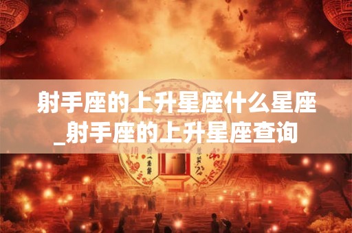 射手座的上升星座什么星座_射手座的上升星座查询 射手座的上升星座什么星座_射手座的上升星座查询