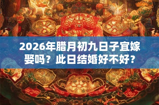 2026年腊月初九日子宜嫁娶吗？此日结婚好不好？