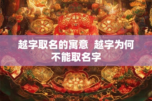 越字取名的寓意 越字为何不能取名字 越字取名的寓意 越字为何不能取名字