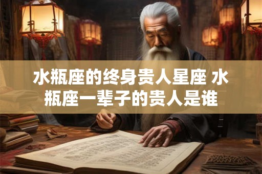 水瓶座的终身贵人星座 水瓶座一辈子的贵人是谁