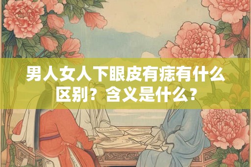 男人女人下眼皮有痣有什么区别?含义是什么? 男人女人下眼皮有痣有什么区别?含义是什么?