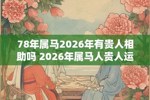 78年属马2026年有贵人相助吗 2026年属马人贵人运如何 78年属马2026年有贵人相助吗 2026年属马人贵人运如何