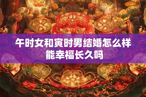 午时女和寅时男结婚怎么样 能幸福长久吗