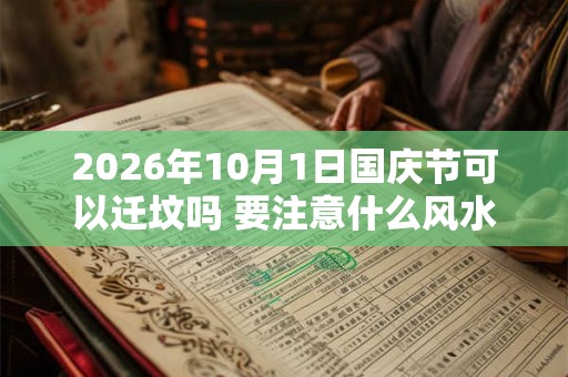 2026年10月1日国庆节可以迁坟吗 要注意什么风水
