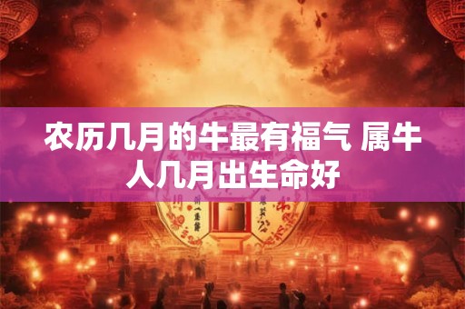 农历几月的牛最有福气 属牛人几月出生命好