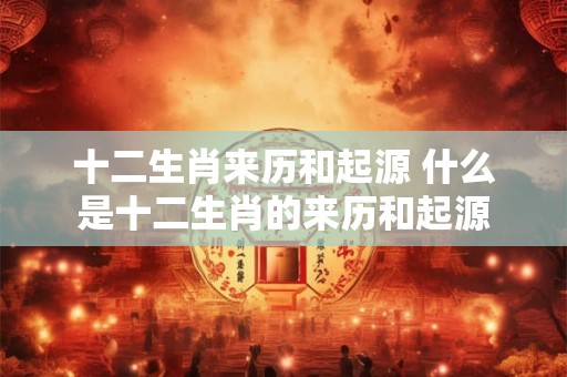十二生肖来历和起源 什么是十二生肖的来历和起源 十二生肖来历和起源 什么是十二生肖的来历和起源