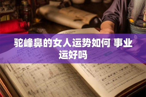 驼峰鼻的女人运势如何 事业运好吗 驼峰鼻的女人运势如何 事业运好吗