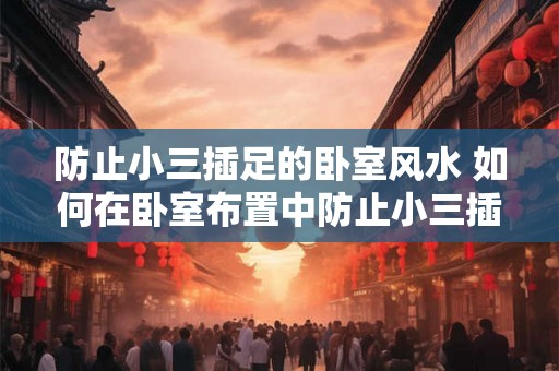 防止小三插足的卧室风水 如何在卧室布置中防止小三插足