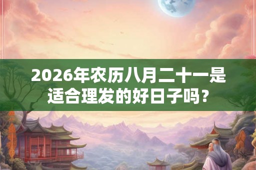 2026年农历八月二十一是适合理发的好日子吗？