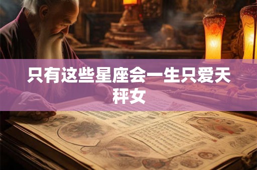 只有这些星座会一生只爱天秤女