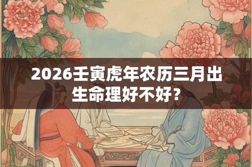 2026壬寅虎年农历三月出生命理好不好？