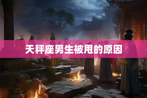 天秤座男生被甩的原因 天秤座男生被甩的原因