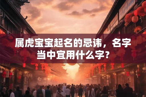 属虎宝宝起名的忌讳，名字当中宜用什么字？