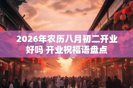 2026年农历八月初二开业好吗 开业祝福语盘点