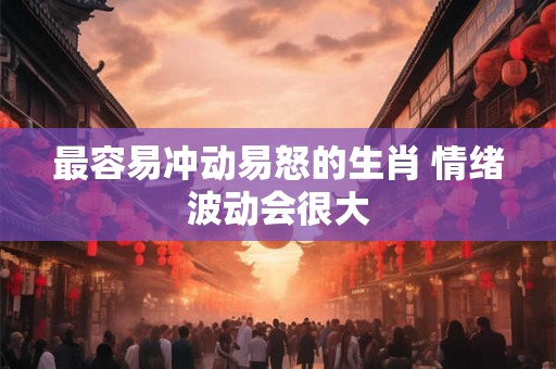 最容易冲动易怒的生肖 情绪波动会很大