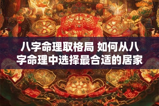 八字命理取格局 如何从八字命理中选择最合适的居家格局