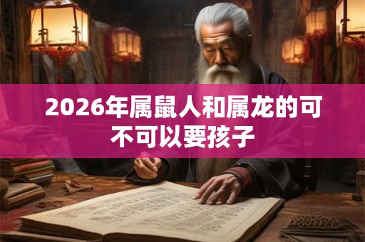 2026年属鼠人和属龙的可不可以要孩子