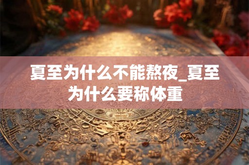 夏至为什么不能熬夜_夏至为什么要称体重