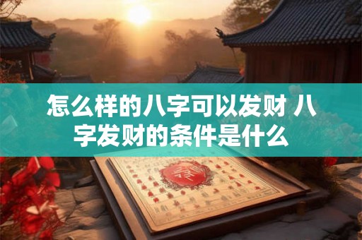 怎么样的八字可以发财 八字发财的条件是什么 怎么样的八字可以发财 八字发财的条件是什么