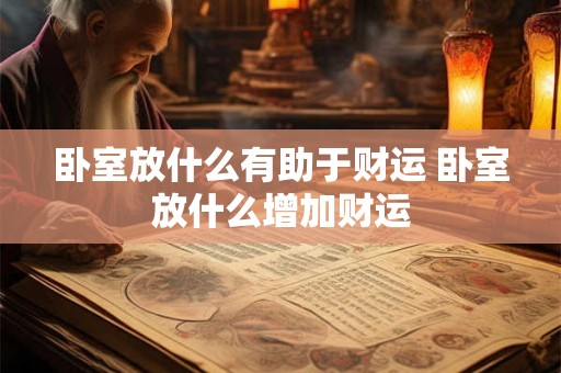 卧室放什么有助于财运 卧室放什么增加财运