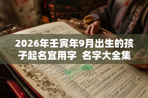 2026年壬寅年9月出生的孩子起名宜用字 名字大全集 2026年壬寅年9月出生的孩子起名宜用字 名字大全集