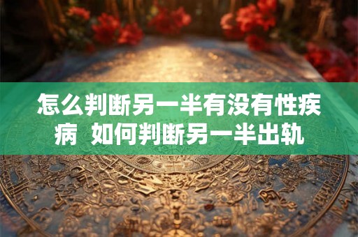 怎么判断另一半有没有性疾病  如何判断另一半出轨