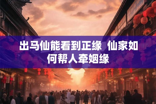 出马仙能看到正缘  仙家如何帮人牵姻缘