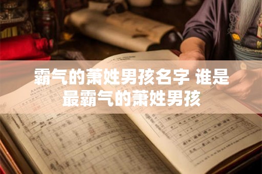 霸气的萧姓男孩名字 谁是最霸气的萧姓男孩