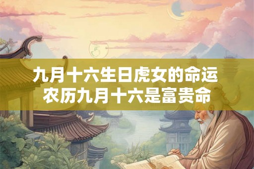 九月十六生日虎女的命运 农历九月十六是富贵命 九月十六生日虎女的命运 农历九月十六是富贵命