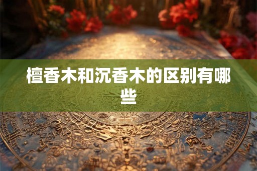 檀香木和沉香木的区别有哪些 檀香木和沉香木的区别有哪些