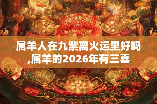 属羊人在九紫离火运里好吗,属羊的2026年有三喜
