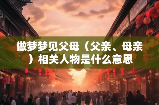 做梦梦见父母（父亲、母亲）相关人物是什么意思