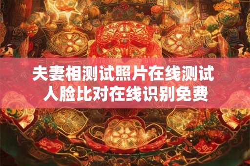 夫妻相测试照片在线测试 人脸比对在线识别免费