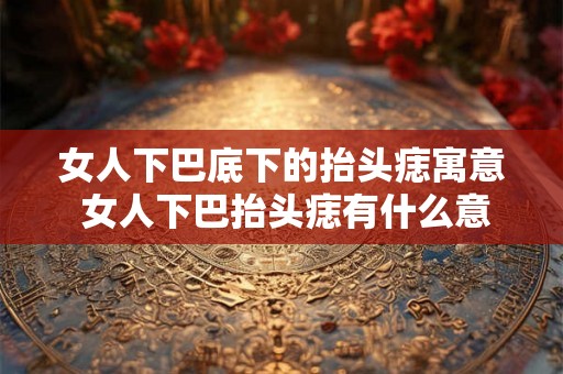 女人下巴底下的抬头痣寓意 女人下巴抬头痣有什么意义