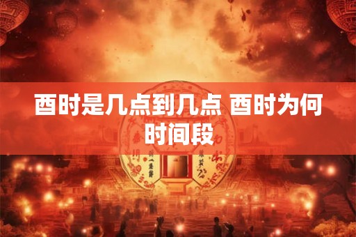 酉时是几点到几点 酉时为何时间段