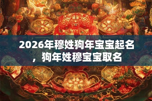 2026年穆姓狗年宝宝起名，狗年姓穆宝宝取名