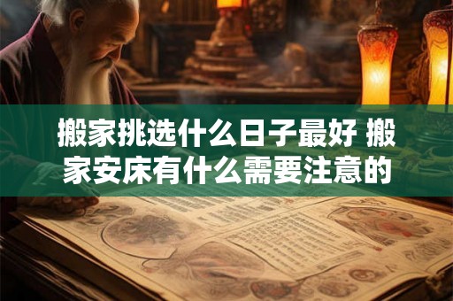 搬家挑选什么日子最好 搬家安床有什么需要注意的