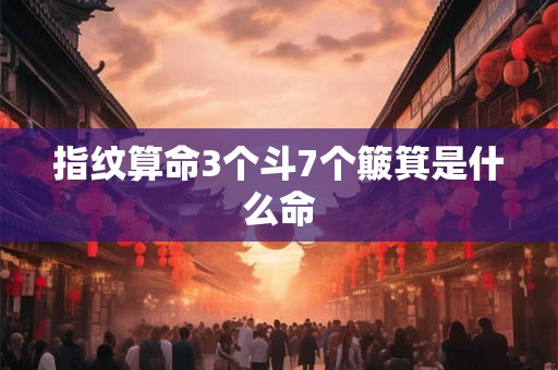 指纹算命3个斗7个簸箕是什么命