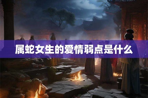 属蛇女生的爱情弱点是什么 属蛇女生的爱情弱点是什么