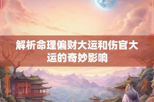 解析命理偏财大运和伤官大运的奇妙影响