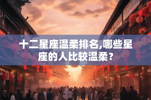 十二星座温柔排名,哪些星座的人比较温柔？