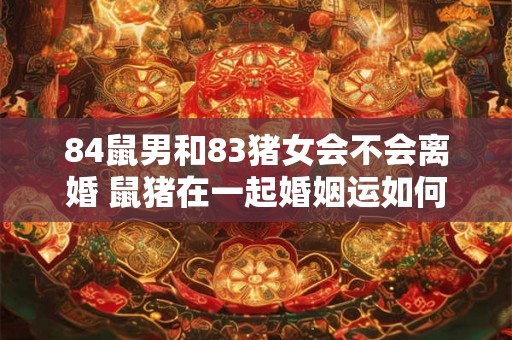 84鼠男和83猪女会不会离婚 鼠猪在一起婚姻运如何