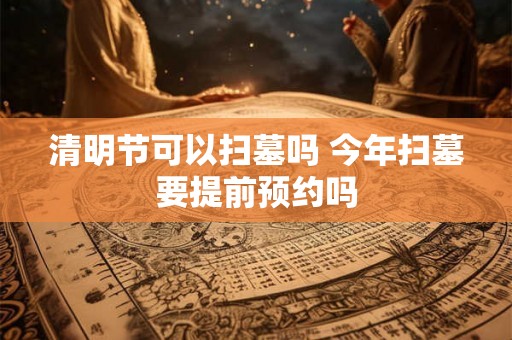 清明节可以扫墓吗 今年扫墓要提前预约吗