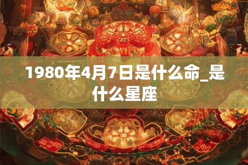 1980年4月7日是什么命_是什么星座