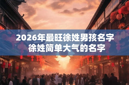 2026年最旺徐姓男孩名字 徐姓简单大气的名字 2026年最旺徐姓男孩名字 徐姓简单大气的名字