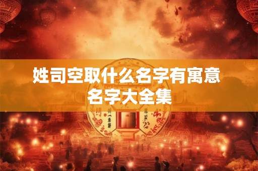 姓司空取什么名字有寓意 名字大全集